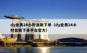 dy业务24小时自助下单（dy业务24小时自助下单平台官方）