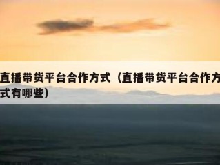 直播带货平台合作方式（直播带货平台合作方式有哪些）