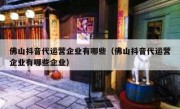 佛山抖音代运营企业有哪些（佛山抖音代运营企业有哪些企业）