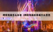 跨境电商怎么补单（跨境电商补单是什么意思）