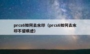 prcs6如何去水印（prcs6如何去水印不留痕迹）