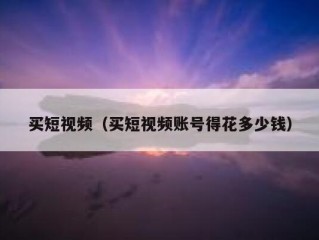 买短视频（买短视频账号得花多少钱）