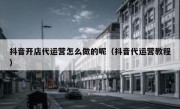 抖音开店代运营怎么做的呢（抖音代运营教程）