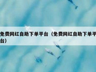 免费网红自助下单平台（免费网红自助下单平台）