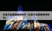 抖音代运营赚钱吗知乎（抖音代运营赚钱吗知乎）