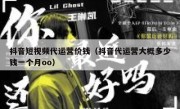 抖音短视频代运营价钱（抖音代运营大概多少钱一个月oo）