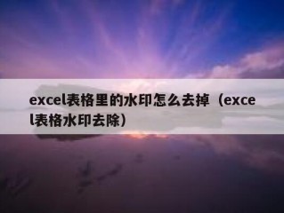 excel表格里的水印怎么去掉（excel表格水印去除）