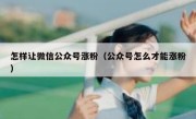 怎样让微信公众号涨粉（公众号怎么才能涨粉）