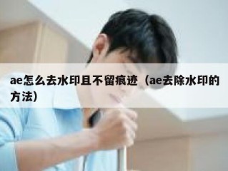 ae怎么去水印且不留痕迹（ae去除水印的方法）