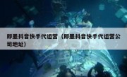 即墨抖音快手代运营（即墨抖音快手代运营公司地址）