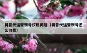 抖音代运营账号权属问题（抖音代运营账号怎么收费）