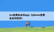 ios免费去水印app（iphone免费去水印软件）