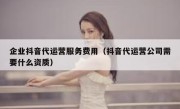 企业抖音代运营服务费用（抖音代运营公司需要什么资质）