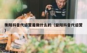 衡阳抖音代运营是做什么的（益阳抖音代运营）