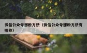 微信公众号涨粉方法（微信公众号涨粉方法有哪些）