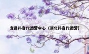 宜昌抖音代运营中心（湖北抖音代运营）