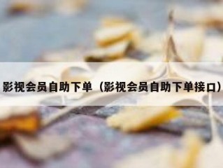 影视会员自助下单（影视会员自助下单接口）