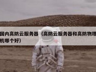 国内高防云服务器（高防云服务器和高防物理机哪个好）