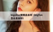 bigolive视频去水印（bigfun怎么去水印）