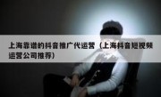 上海靠谱的抖音推广代运营（上海抖音短视频运营公司推荐）