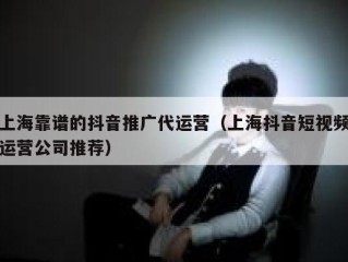 上海靠谱的抖音推广代运营（上海抖音短视频运营公司推荐）