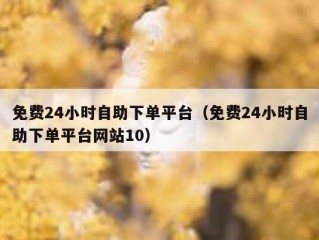 免费24小时自助下单平台（免费24小时自助下单平台网站10）