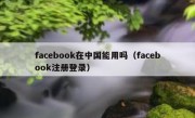 facebook在中国能用吗（facebook注册登录）