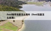 feed推荐流量怎么提升（feed流量怎么收费）