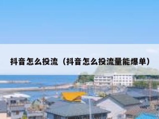 抖音怎么投流（抖音怎么投流量能爆单）