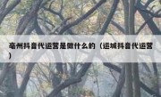 亳州抖音代运营是做什么的（运城抖音代运营）