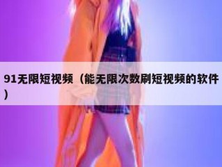 91无限短视频（能无限次数刷短视频的软件）