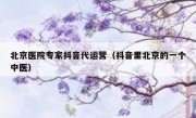 北京医院专家抖音代运营（抖音里北京的一个中医）