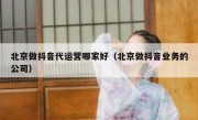 北京做抖音代运营哪家好（北京做抖音业务的公司）