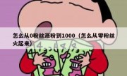 怎么从0粉丝涨粉到1000（怎么从零粉丝火起来）