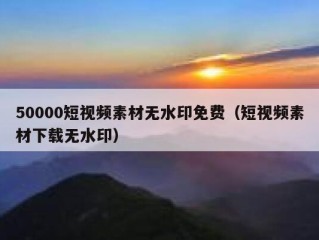 50000短视频素材无水印免费（短视频素材下载无水印）