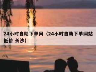 24小时自助下单网（24小时自助下单网站低价 长沙）