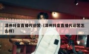 漳州抖音直播代运营（漳州抖音直播代运营怎么样）