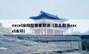 excel水印在哪里取消（怎么取消excel水印）