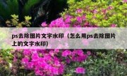 ps去除图片文字水印（怎么用ps去除图片上的文字水印）