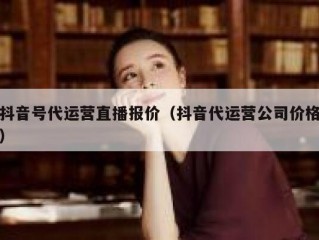 抖音号代运营直播报价（抖音代运营公司价格）