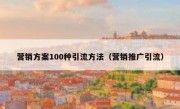 营销方案100种引流方法（营销推广引流）