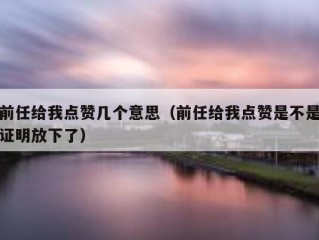 前任给我点赞几个意思（前任给我点赞是不是证明放下了）