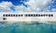 剪视频怎样去水印（剪视频怎样去水印不留痕迹）