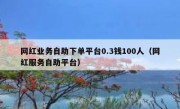 网红业务自助下单平台0.3钱100人（网红服务自助平台）