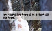 山东抖音代运营服务商电话（山东抖音代运营服务商电话）