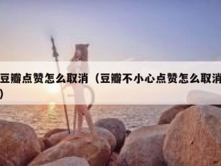 豆瓣点赞怎么取消（豆瓣不小心点赞怎么取消）