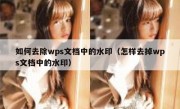 如何去除wps文档中的水印（怎样去掉wps文档中的水印）