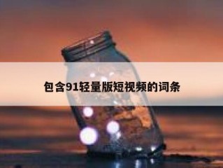 包含91轻量版短视频的词条