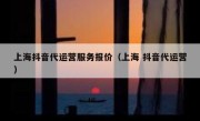 上海抖音代运营服务报价（上海 抖音代运营）