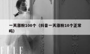 一天涨粉100个（抖音一天涨粉10个正常吗）